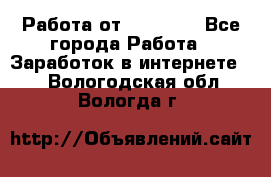 Работа от (  18) ! - Все города Работа » Заработок в интернете   . Вологодская обл.,Вологда г.